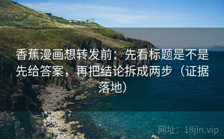 香蕉漫画想转发前:先看标题是不是先给答案,再把结论拆成两步(证据落地) 香蕉漫画想转发前:先看标题是不是先给答案,再把结论拆成两步(证据落地)