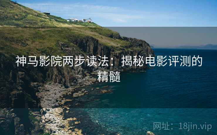 神马影院两步读法:揭秘电影评测的精髓 神马影院两步读法:揭秘电影评测的精髓