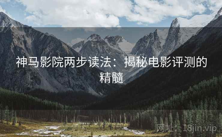 神马影院两步读法:揭秘电影评测的精髓 神马影院两步读法:揭秘电影评测的精髓