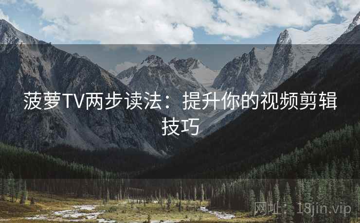 菠萝TV两步读法:提升你的视频剪辑技巧 菠萝TV两步读法:提升你的视频剪辑技巧