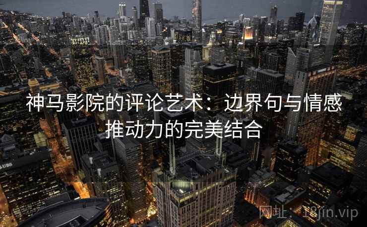 神马影院的评论艺术：边界句与情感推动力的完美结合
