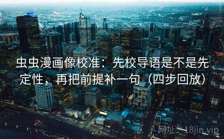 虫虫漫画像校准：先校导语是不是先定性，再把前提补一句（四步回放）