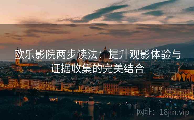 欧乐影院两步读法:提升观影体验与证据收集的完美结合 欧乐影院两步读法:提升观影体验与证据收集的完美结合