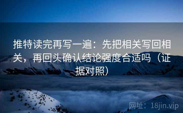 推特读完再写一遍:先把相关写回相关,再回头确认结论强度合适吗(证据对照) 推特读完再写一遍:先把相关写回相关,再回头确认结论强度合适吗(证据对照)