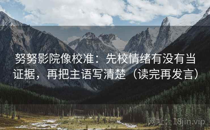 努努影院像校准:先校情绪有没有当证据,再把主语写清楚(读完再发言) 努努影院像校准:先校情绪有没有当证据,再把主语写清楚(读完再发言)