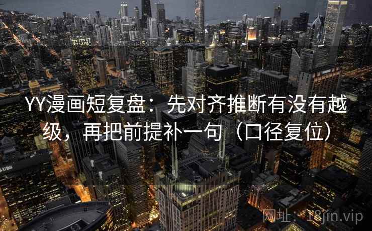 YY漫画短复盘：先对齐推断有没有越级，再把前提补一句（口径复位）