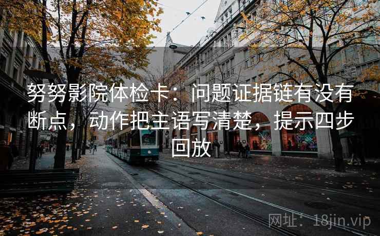 努努影院体检卡:问题证据链有没有断点,动作把主语写清楚,提示四步回放 努努影院体检卡:问题证据链有没有断点,动作把主语写清楚,提示四步回放