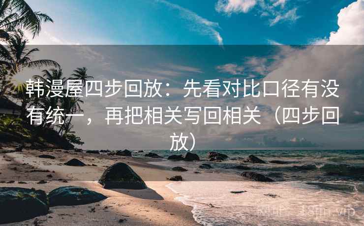 韩漫屋四步回放:先看对比口径有没有统一,再把相关写回相关(四步回放) 韩漫屋四步回放:先看对比口径有没有统一,再把相关写回相关(四步回放)