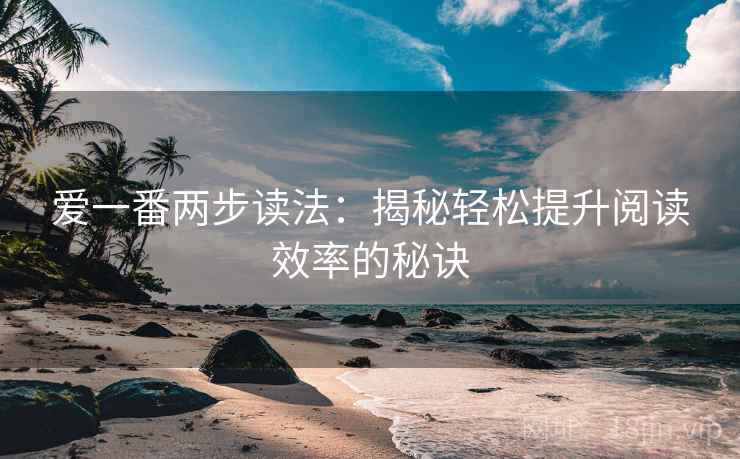 爱一番两步读法:揭秘轻松提升阅读效率的秘诀 爱一番两步读法:揭秘轻松提升阅读效率的秘诀