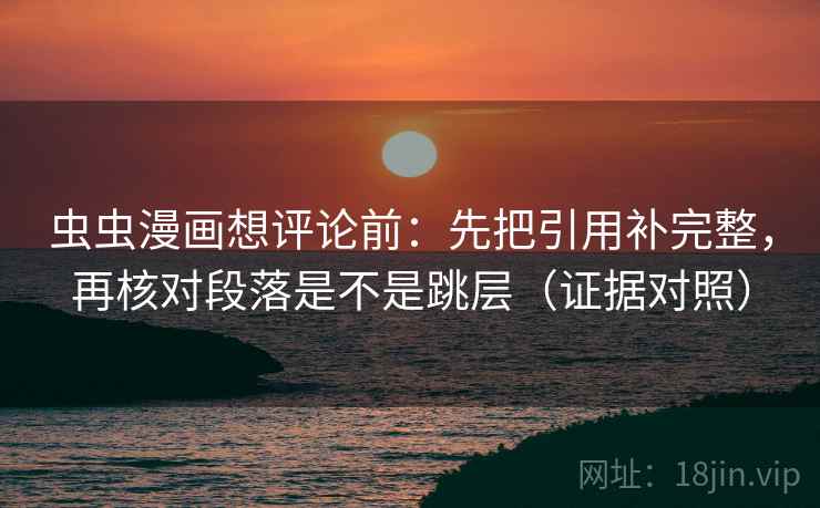 虫虫漫画想评论前：先把引用补完整，再核对段落是不是跳层（证据对照）