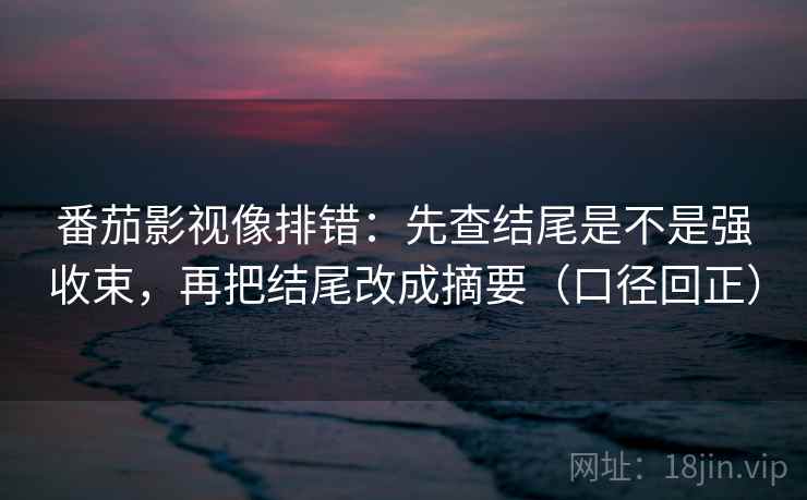 番茄影视像排错:先查结尾是不是强收束,再把结尾改成摘要(口径回正) 番茄影视像排错:先查结尾是不是强收束,再把结尾改成摘要(口径回正)