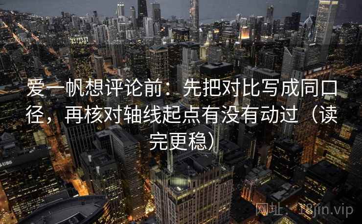 爱一帆想评论前:先把对比写成同口径,再核对轴线起点有没有动过(读完更稳) 爱一帆想评论前:先把对比写成同口径,再核对轴线起点有没有动过(读完更稳)