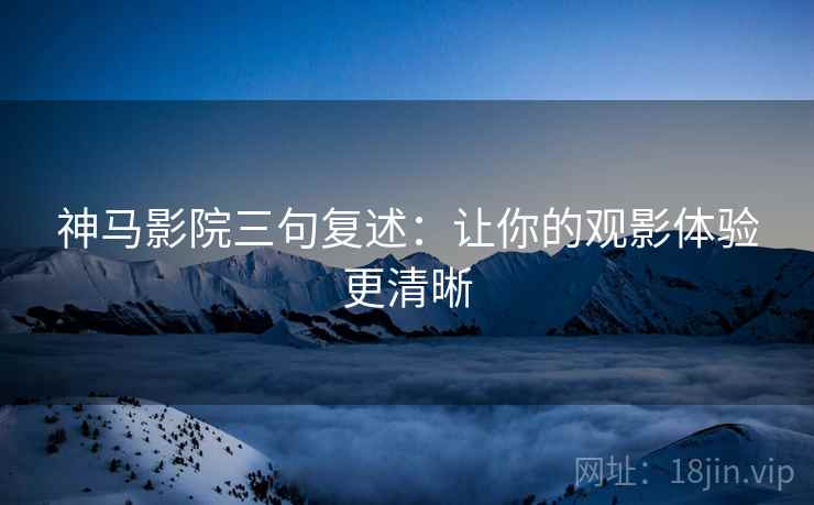 神马影院三句复述：让你的观影体验更清晰