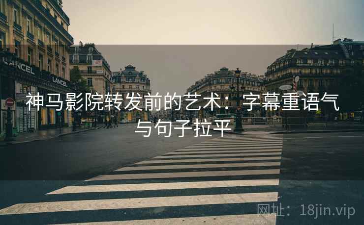 神马影院转发前的艺术:字幕重语气与句子拉平 神马影院转发前的艺术:字幕重语气与句子拉平