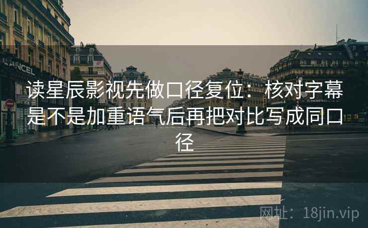 读星辰影视先做口径复位:核对字幕是不是加重语气后再把对比写成同口径 读星辰影视先做口径复位:核对字幕是不是加重语气后再把对比写成同口径