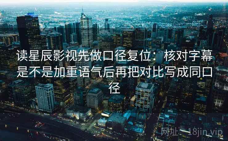 读星辰影视先做口径复位:核对字幕是不是加重语气后再把对比写成同口径 读星辰影视先做口径复位:核对字幕是不是加重语气后再把对比写成同口径