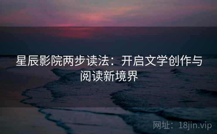 星辰影院两步读法:开启文学创作与阅读新境界 星辰影院两步读法:开启文学创作与阅读新境界