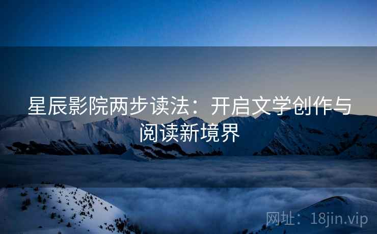 星辰影院两步读法:开启文学创作与阅读新境界 星辰影院两步读法:开启文学创作与阅读新境界