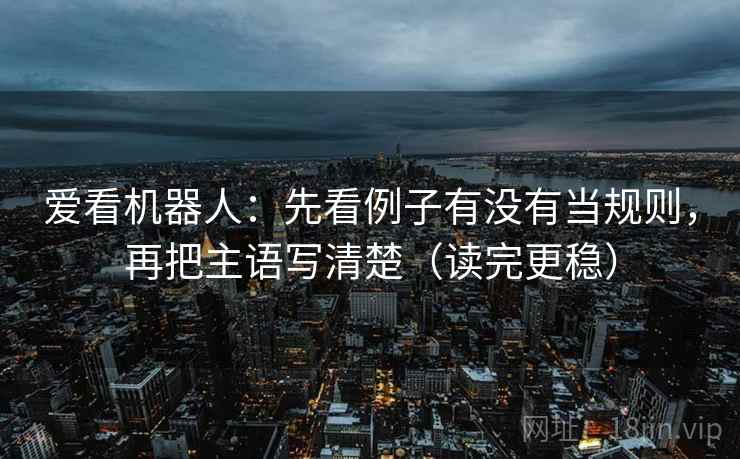 爱看机器人:先看例子有没有当规则,再把主语写清楚(读完更稳) 爱看机器人:先看例子有没有当规则,再把主语写清楚(读完更稳)