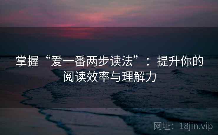 掌握“爱一番两步读法”:提升你的阅读效率与理解力 掌握“爱一番两步读法”:提升你的阅读效率与理解力