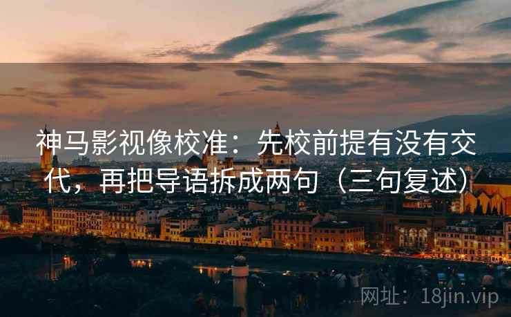 神马影视像校准:先校前提有没有交代,再把导语拆成两句(三句复述) 神马影视像校准:先校前提有没有交代,再把导语拆成两句(三句复述)