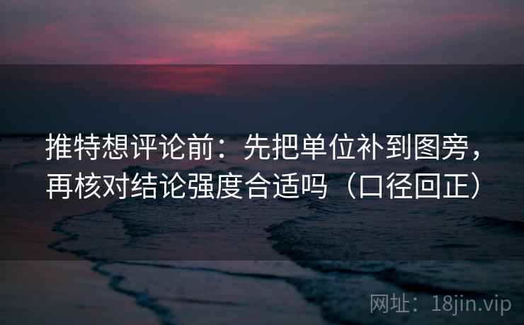 推特想评论前：先把单位补到图旁，再核对结论强度合适吗（口径回正）