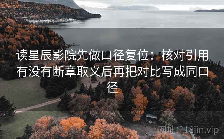 读星辰影院先做口径复位：核对引用有没有断章取义后再把对比写成同口径