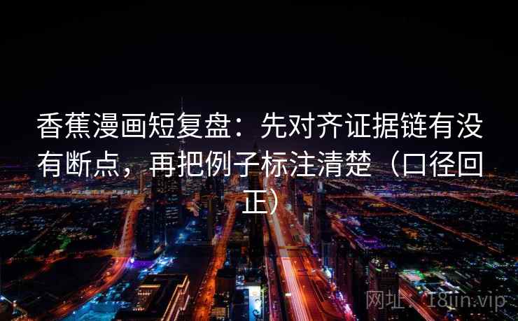 香蕉漫画短复盘：先对齐证据链有没有断点，再把例子标注清楚（口径回正）