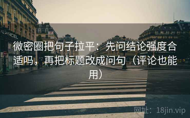 微密圈把句子拉平:先问结论强度合适吗,再把标题改成问句(评论也能用) 微密圈把句子拉平:先问结论强度合适吗,再把标题改成问句(评论也能用)