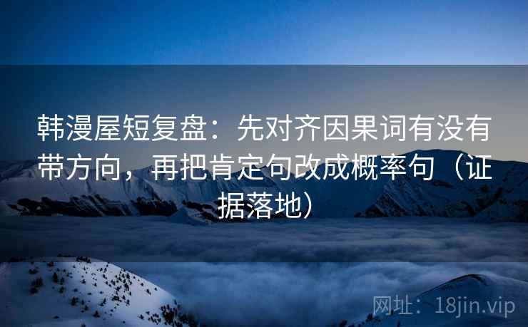 韩漫屋短复盘:先对齐因果词有没有带方向,再把肯定句改成概率句(证据落地) 韩漫屋短复盘:先对齐因果词有没有带方向,再把肯定句改成概率句(证据落地)