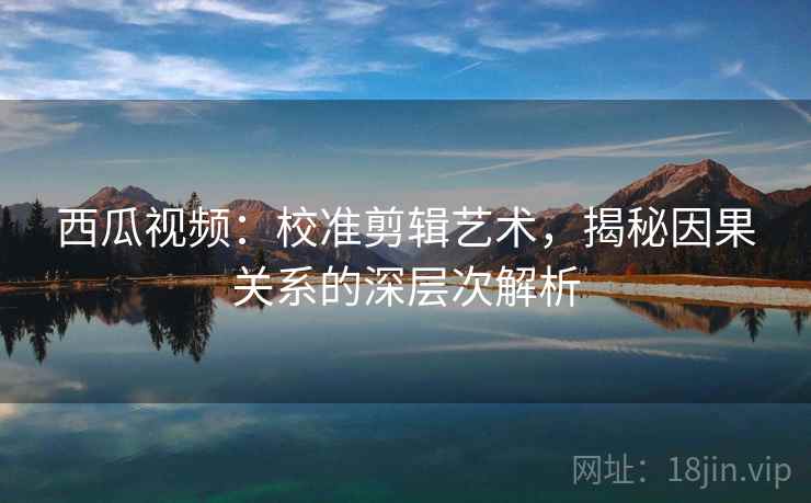 西瓜视频:校准剪辑艺术,揭秘因果关系的深层次解析 西瓜视频:校准剪辑艺术,揭秘因果关系的深层次解析