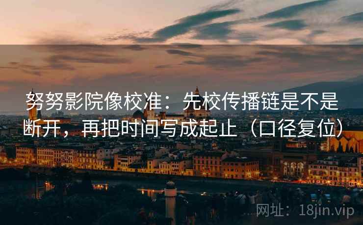 努努影院像校准：先校传播链是不是断开，再把时间写成起止（口径复位）