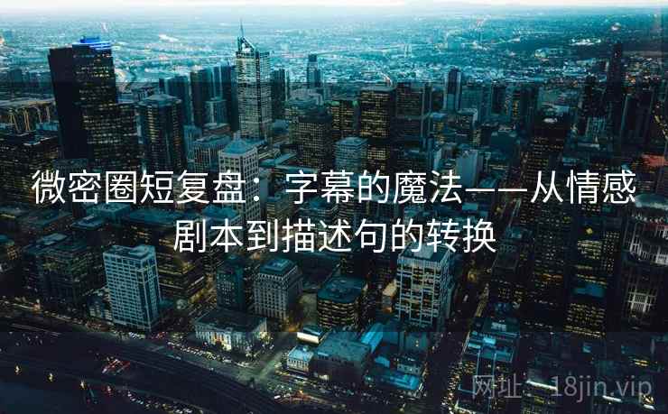 微密圈短复盘:字幕的魔法——从情感剧本到描述句的转换 微密圈短复盘:字幕的魔法——从情感剧本到描述句的转换