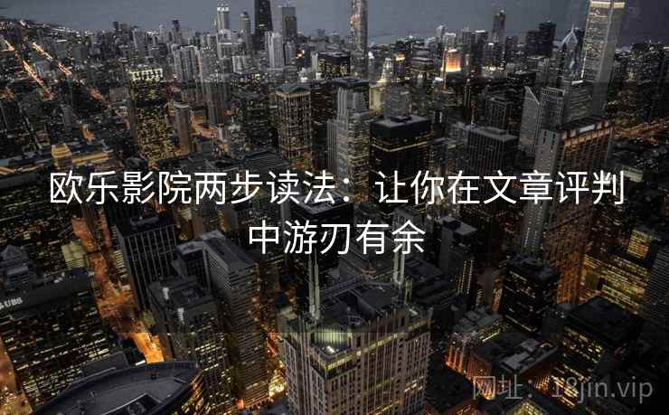 欧乐影院两步读法：让你在文章评判中游刃有余