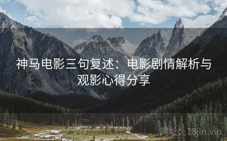 神马电影三句复述:电影剧情解析与观影心得分享 神马电影三句复述:电影剧情解析与观影心得分享
