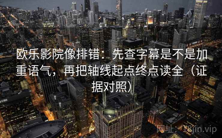 欧乐影院像排错:先查字幕是不是加重语气,再把轴线起点终点读全(证据对照) 欧乐影院像排错:先查字幕是不是加重语气,再把轴线起点终点读全(证据对照)