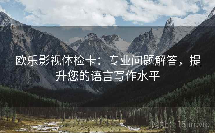 欧乐影视体检卡:专业问题解答,提升您的语言写作水平 欧乐影视体检卡:专业问题解答,提升您的语言写作水平