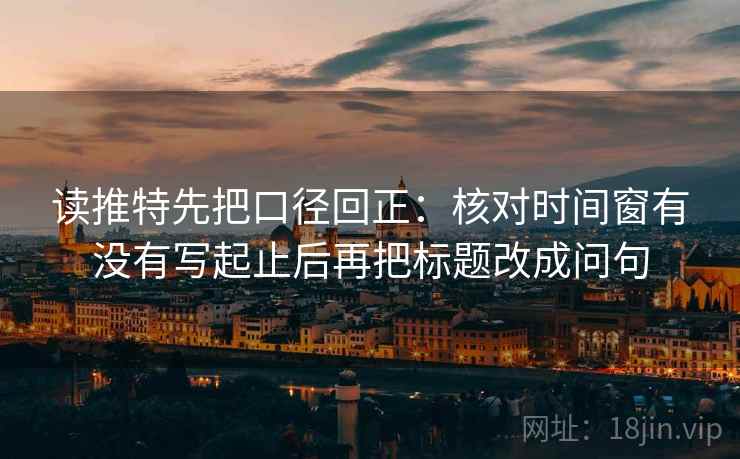 读推特先把口径回正:核对时间窗有没有写起止后再把标题改成问句 读推特先把口径回正:核对时间窗有没有写起止后再把标题改成问句
