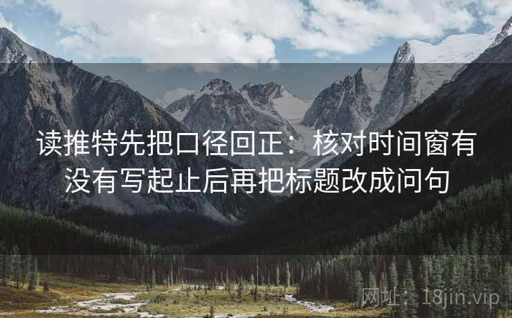 读推特先把口径回正:核对时间窗有没有写起止后再把标题改成问句 读推特先把口径回正:核对时间窗有没有写起止后再把标题改成问句