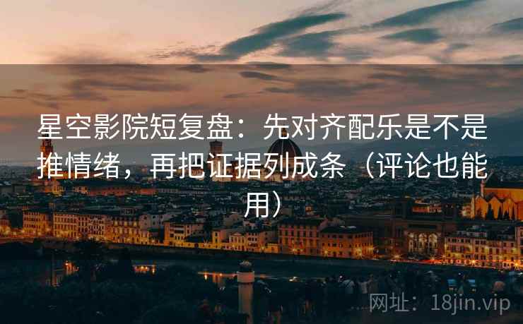 星空影院短复盘：先对齐配乐是不是推情绪，再把证据列成条（评论也能用）