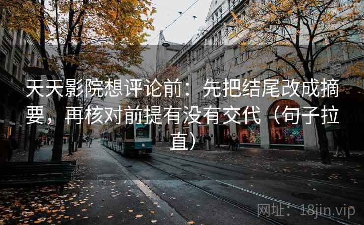 天天影院想评论前：先把结尾改成摘要，再核对前提有没有交代（句子拉直）