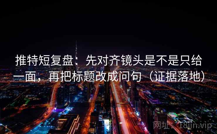 推特短复盘:先对齐镜头是不是只给一面,再把标题改成问句(证据落地) 推特短复盘:先对齐镜头是不是只给一面,再把标题改成问句(证据落地)
