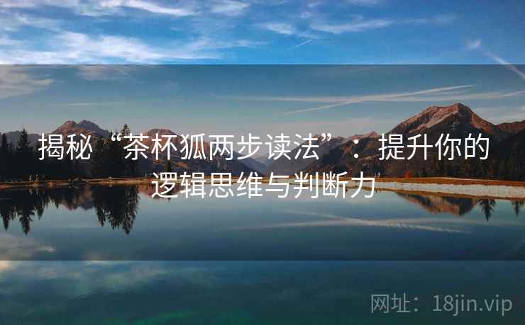 揭秘“茶杯狐两步读法”：提升你的逻辑思维与判断力