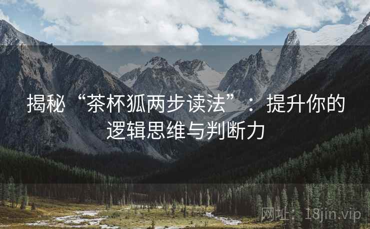 揭秘“茶杯狐两步读法”：提升你的逻辑思维与判断力