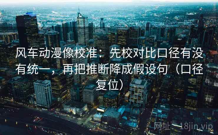 风车动漫像校准：先校对比口径有没有统一，再把推断降成假设句（口径复位）