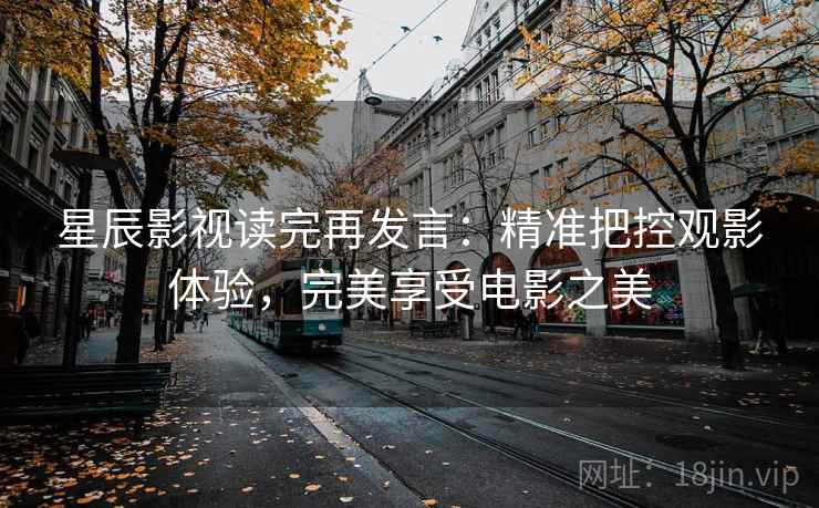 星辰影视读完再发言:精准把控观影体验,完美享受电影之美 星辰影视读完再发言:精准把控观影体验,完美享受电影之美