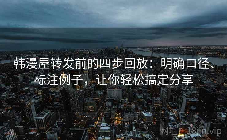 韩漫屋转发前的四步回放:明确口径、标注例子,让你轻松搞定分享 韩漫屋转发前的四步回放:明确口径、标注例子,让你轻松搞定分享