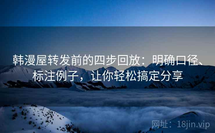 韩漫屋转发前的四步回放:明确口径、标注例子,让你轻松搞定分享 韩漫屋转发前的四步回放:明确口径、标注例子,让你轻松搞定分享