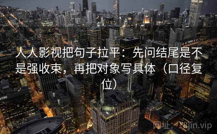 人人影视把句子拉平：先问结尾是不是强收束，再把对象写具体（口径复位）