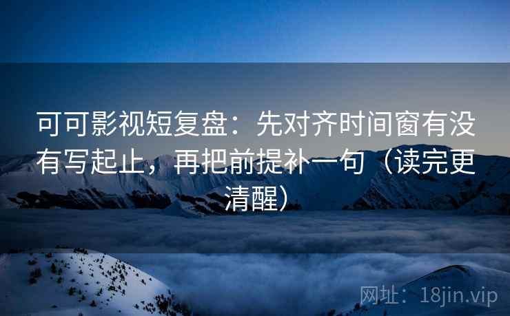 可可影视短复盘:先对齐时间窗有没有写起止,再把前提补一句(读完更清醒) 可可影视短复盘:先对齐时间窗有没有写起止,再把前提补一句(读完更清醒)